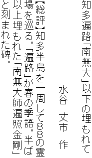 知多遍路「南無大」以下の埋もれて

　　　　　　　　　　　　　水谷　丈市　作

【総評】知多半島を一周して８８の霊
場を巡る。「遍路」が春の季語。半ば
以上埋もれた「南無大師遍照金剛」
と刻まれた碑。