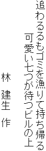 追わるるもゴミを漁りて持ち帰る
　　　　　可愛い七つが待つビルの上

　　　　　　　　　　　林　建生　作