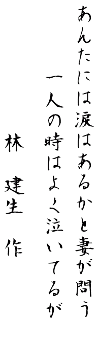 あんたには涙はあるかと妻が問う
一人の時はよく泣いてるが
　林　健生　作